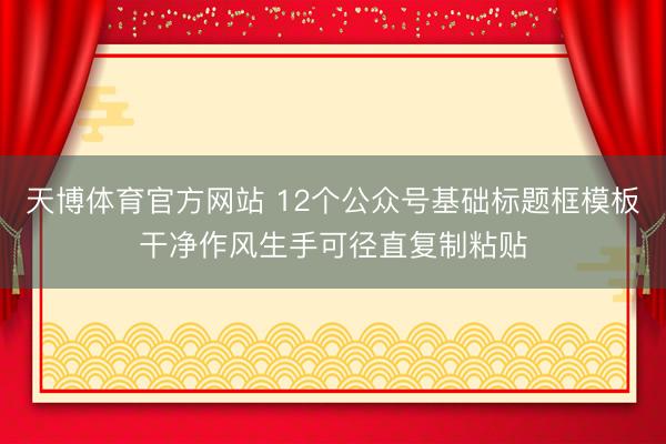 天博体育官方网站 12个公众号基础标题框模板干净作风生手可径直复制粘贴