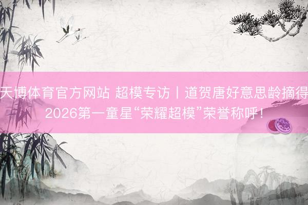 天博体育官方网站 超模专访丨道贺唐好意思龄摘得2026第一童星“荣耀超模”荣誉称呼！