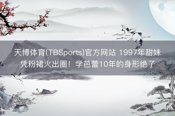 天博体育(TBSports)官方网站 1997年甜妹凭粉裙火出圈！学芭蕾10年的身形绝了