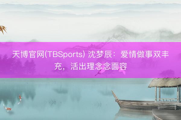 天博官网(TBSports) 沈梦辰：爱情做事双丰充，活出理念念面容