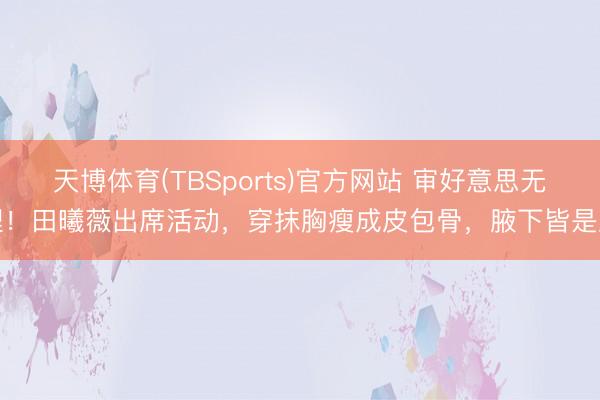 天博体育(TBSports)官方网站 审好意思无理！田曦薇出席活动，穿抹胸瘦成皮包骨，腋下皆是皮