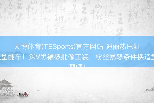 天博体育(TBSports)官方网站 迪丽热巴红毯造型翻车！深V黑裙被批像工装，粉丝暴怒条件换造型师！