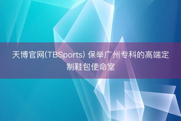 天博官网(TBSports) 保举广州专科的高端定制鞋包使命室