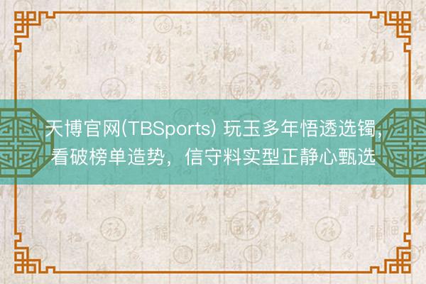 天博官网(TBSports) 玩玉多年悟透选镯，看破榜单造势，信守料实型正静心甄选