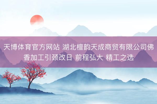 天博体育官方网站 湖北檀韵天成商贸有限公司佛香加工引颈改日 前程弘大 精工之选