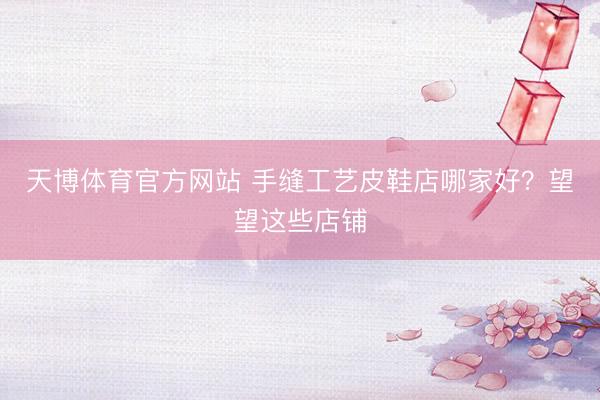 天博体育官方网站 手缝工艺皮鞋店哪家好？望望这些店铺