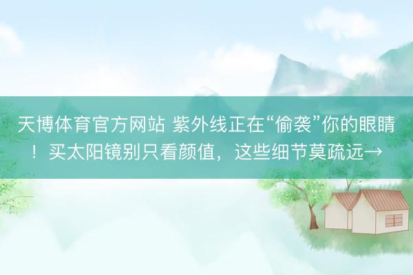 天博体育官方网站 紫外线正在“偷袭”你的眼睛！买太阳镜别只看颜值，这些细节莫疏远→