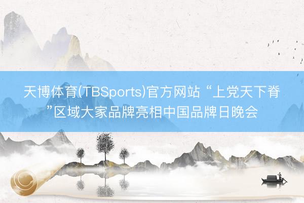 天博体育(TBSports)官方网站 “上党天下脊”区域大家品牌亮相中国品牌日晚会