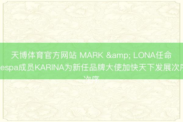 天博体育官方网站 MARK & LONA任命aespa成员KARINA为新任品牌大使加快天下发展次序