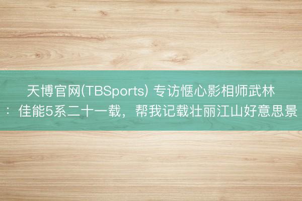天博官网(TBSports) 专访惬心影相师武林：佳能5系二十一载，帮我记载壮丽江山好意思景