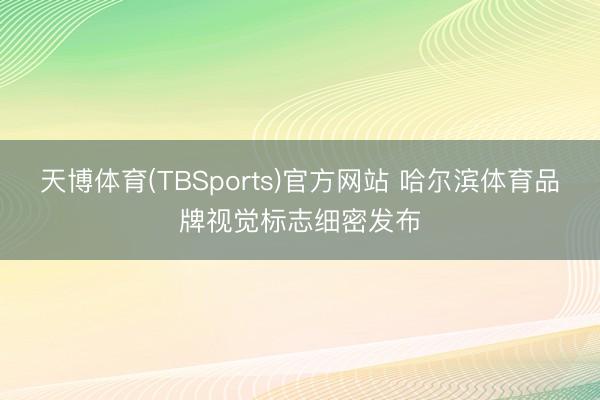 天博体育(TBSports)官方网站 哈尔滨体育品牌视觉标志细密发布