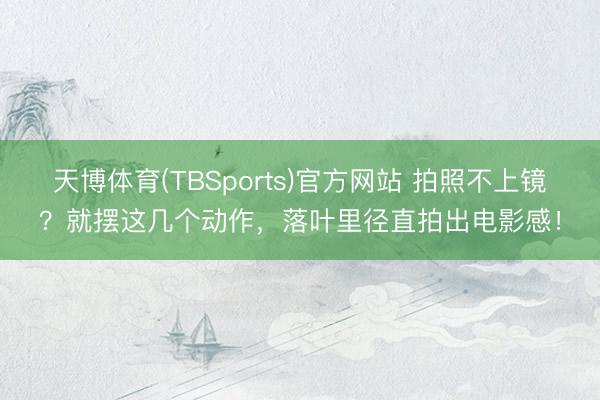 天博体育(TBSports)官方网站 拍照不上镜？就摆这几个动作，落叶里径直拍出电影感！