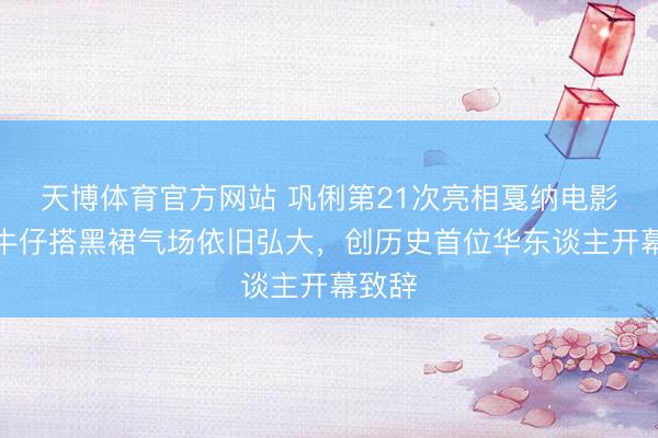 天博体育官方网站 巩俐第21次亮相戛纳电影节！牛仔搭黑裙气场依旧弘大，创历史首位华东谈主开幕致辞