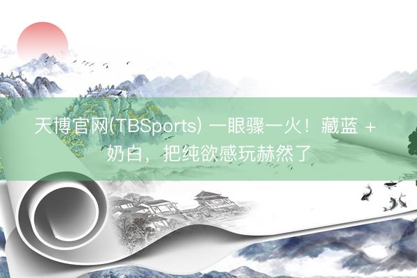天博官网(TBSports) 一眼骤一火！藏蓝 + 奶白，把纯欲感玩赫然了