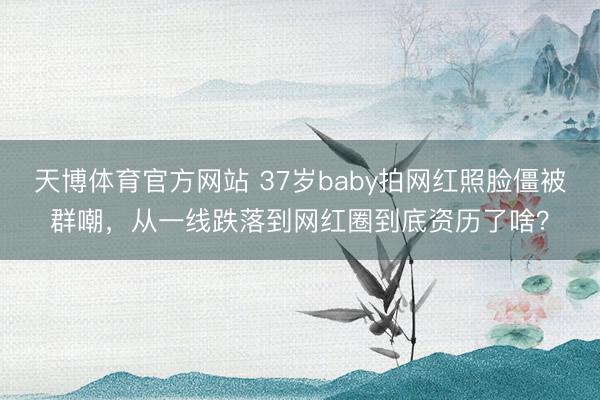 天博体育官方网站 37岁baby拍网红照脸僵被群嘲，从一线跌落到网红圈到底资历了啥？