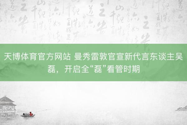 天博体育官方网站 曼秀雷敦官宣新代言东谈主吴磊，开启全“磊”看管时期