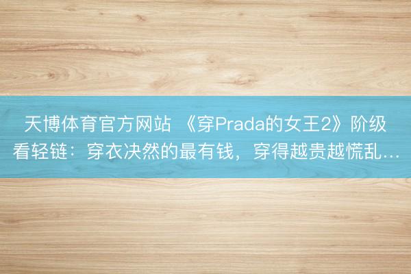 天博体育官方网站 《穿Prada的女王2》阶级看轻链：穿衣决然的最有钱，穿得越贵越慌乱…
