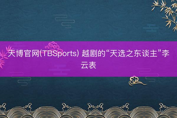 天博官网(TBSports) 越剧的“天选之东谈主”李云表