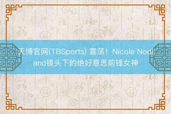 天博官网(TBSports) 震荡！Nicole Nodland镜头下的绝好意思前锋女神