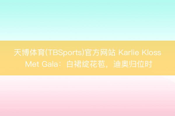 天博体育(TBSports)官方网站 Karlie Kloss Met Gala：白裙绽花苞，迪奥归位时