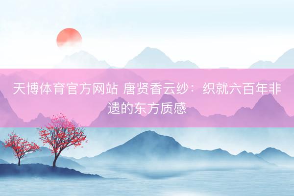 天博体育官方网站 唐贤香云纱：织就六百年非遗的东方质感