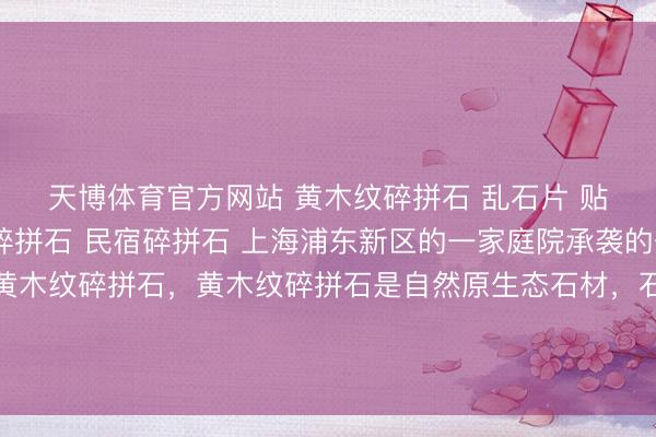 天博体育官方网站 黄木纹碎拼石 乱石片 贴墙碎拼石 别墅外墙碎拼石 民宿碎拼石 上海浦东新区的一家庭院承袭的一谈是咱们坐褥的黄木纹碎拼石，黄木纹碎拼石是自然原生态石材，石身自带精细当然的黄木纹肌理，纹路运动端倪分明，光芒温润柔柔，<a href=