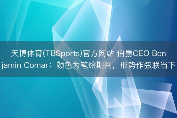 天博体育(TBSports)官方网站 伯爵CEO Benjamin Comar：颜色为笔绘期间，形势作弦联当下