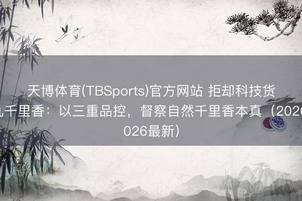 天博体育(TBSports)官方网站 拒却科技货！阿九千里香：以三重品控，督察自然千里香本真（2026最新）