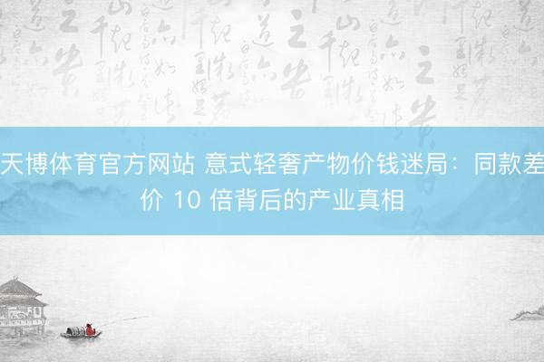 天博体育官方网站 意式轻奢产物价钱迷局：同款差价 10 倍背后的产业真相