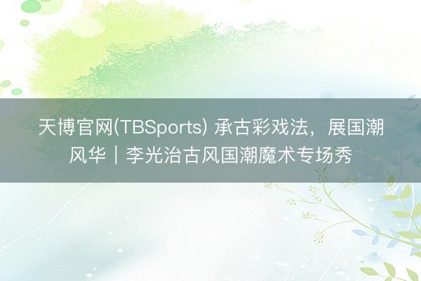 天博官网(TBSports) 承古彩戏法，展国潮风华｜李光治古风国潮魔术专场秀