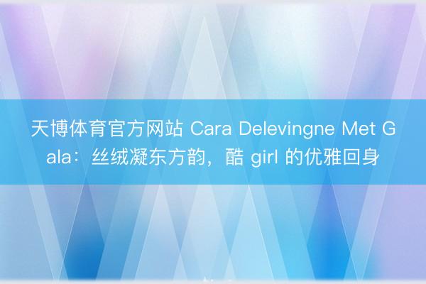 天博体育官方网站 Cara Delevingne Met Gala：丝绒凝东方韵，酷 girl 的优雅回身
