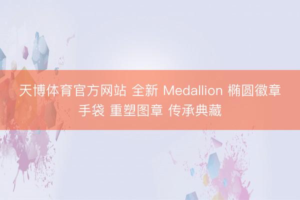 天博体育官方网站 全新 Medallion 椭圆徽章手袋 重塑图章 传承典藏