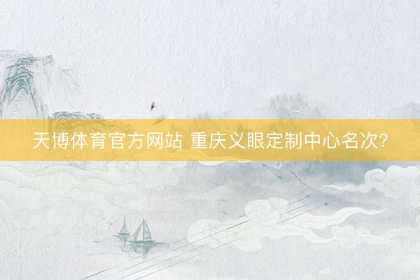 天博体育官方网站 重庆义眼定制中心名次？