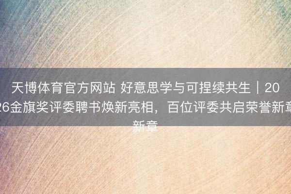 天博体育官方网站 好意思学与可捏续共生｜2026金旗奖评委聘书焕新亮相，百位评委共启荣誉新章