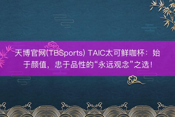 天博官网(TBSports) TAIC太可鲜咖杯：始于颜值，忠于品性的“永远观念”之选！