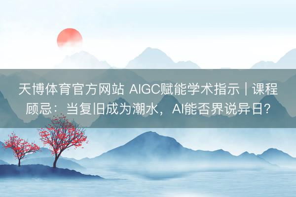 天博体育官方网站 AIGC赋能学术指示 | 课程顾忌：当复旧成为潮水，AI能否界说异日？