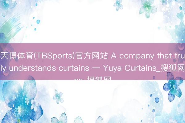 天博体育(TBSports)官方网站 A company that truly understands curtains — Yuya Curtains_搜狐网