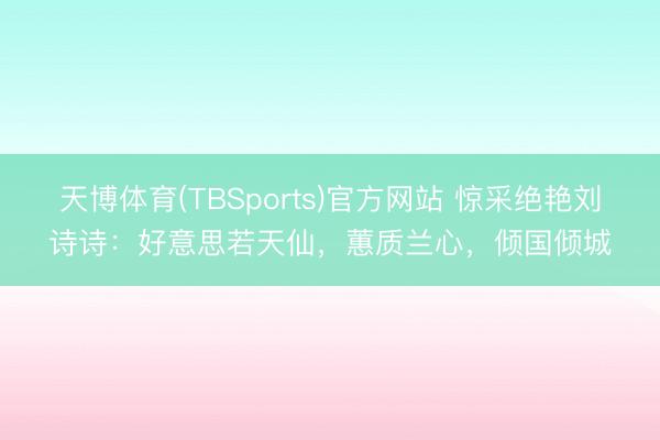 天博体育(TBSports)官方网站 惊采绝艳刘诗诗：好意思若天仙，蕙质兰心，倾国倾城