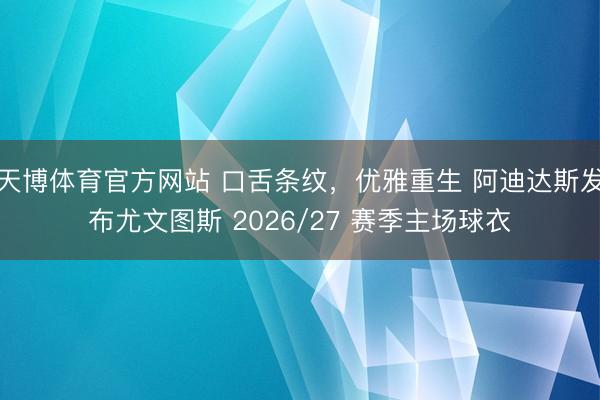 天博体育官方网站 口舌条纹，优雅重生 阿迪达斯发布尤文图斯 2026/27 赛季主场球衣