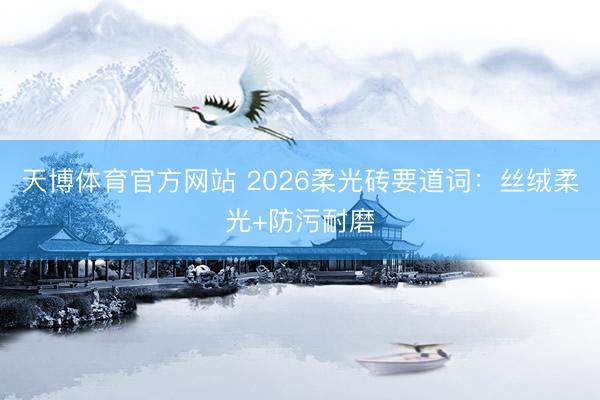 天博体育官方网站 2026柔光砖要道词：丝绒柔光+防污耐磨