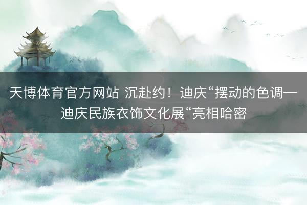 天博体育官方网站 沉赴约！迪庆“摆动的色调—迪庆民族衣饰文化展“亮相哈密