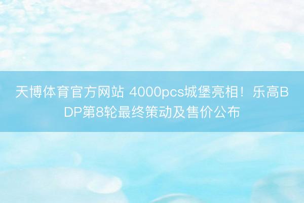 天博体育官方网站 4000pcs城堡亮相！乐高BDP第8轮最终策动及售价公布