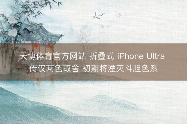 天博体育官方网站 折叠式 iPhone Ultra 传仅两色取舍 初期将湮灭斗胆色系
