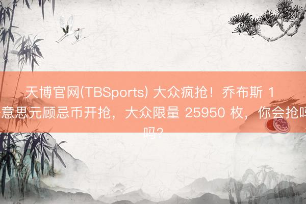 天博官网(TBSports) 大众疯抢！乔布斯 1 好意思元顾忌币开抢，大众限量 25950 枚，你会抢吗？