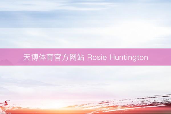 天博体育官方网站 Rosie Huntington