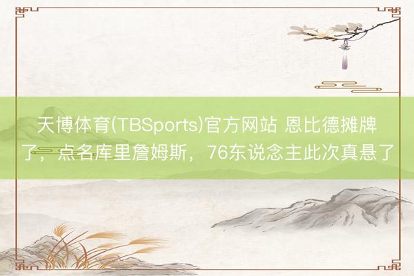 天博体育(TBSports)官方网站 恩比德摊牌了，点名库里詹姆斯，76东说念主此次真悬了