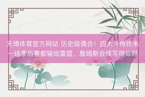 天博体育官方网站 历史级偶合！四大外传终末一场季后赛都输给雷霆，詹姆斯会续写宿命吗