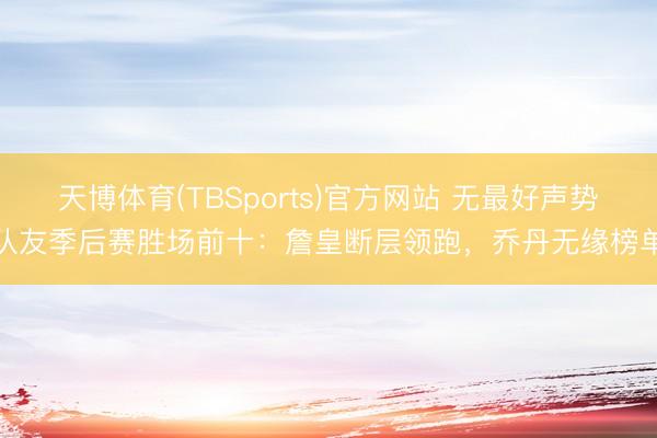 天博体育(TBSports)官方网站 无最好声势队友季后赛胜场前十：詹皇断层领跑，乔丹无缘榜单