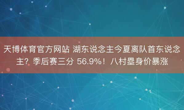 天博体育官方网站 湖东说念主今夏离队首东说念主？季后赛三分 56.9%！八村塁身价暴涨