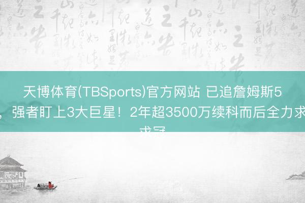 天博体育(TBSports)官方网站 已追詹姆斯5年，强者盯上3大巨星！2年超3500万续科而后全力求冠
